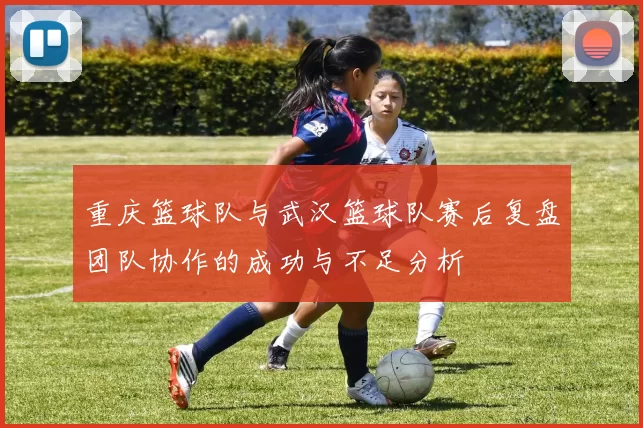重庆篮球队与武汉篮球队赛后复盘团队协作的成功与不足分析