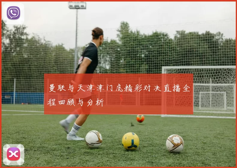 曼联与天津津门虎精彩对决直播全程回顾与分析