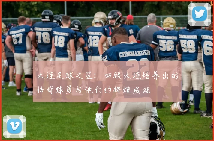 大连足球之星：回顾大连培养出的传奇球员与他们的辉煌成就