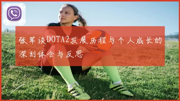 张军谈DOTA2发展历程与个人成长的深刻体会与反思