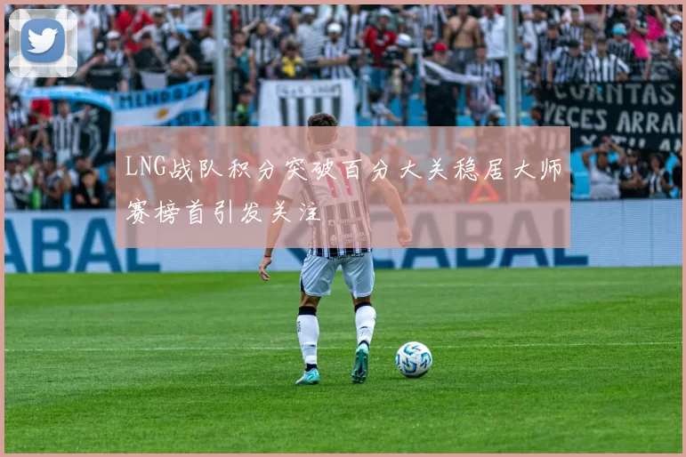LNG战队积分突破百分大关稳居大师赛榜首引发关注