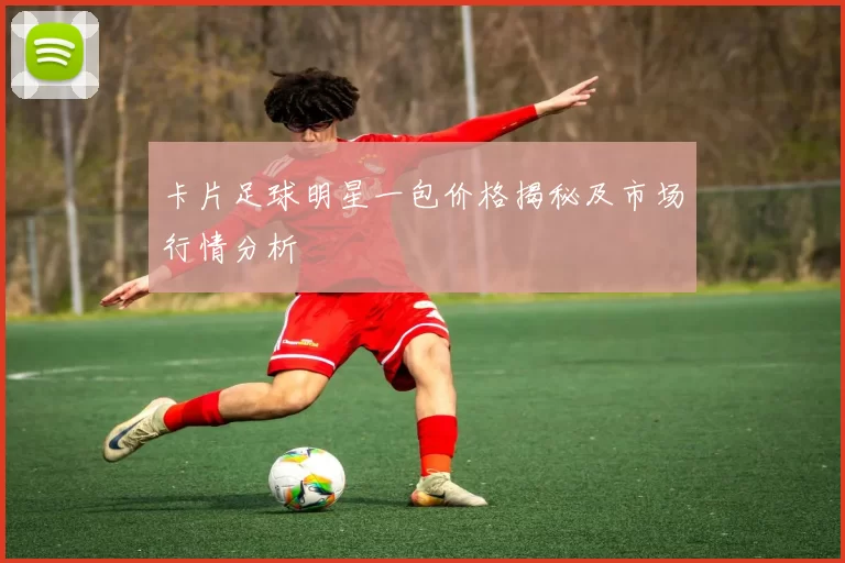 卡片足球明星一包价格揭秘及市场行情分析