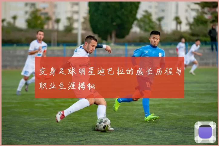 变身足球明星迪巴拉的成长历程与职业生涯揭秘