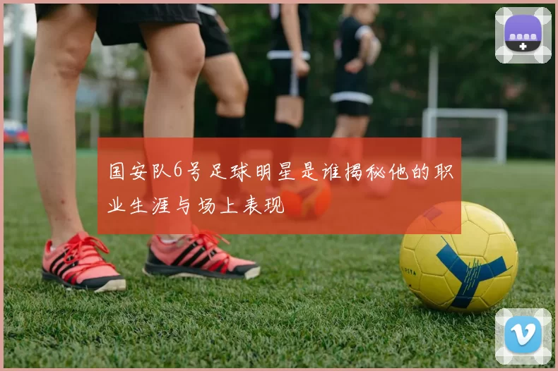 国安队6号足球明星是谁揭秘他的职业生涯与场上表现