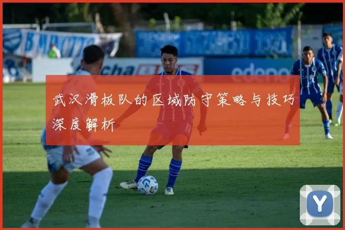 武汉滑板队的区域防守策略与技巧深度解析