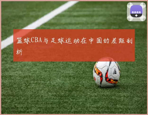 篮球CBA与足球运动在中国的差距剖析