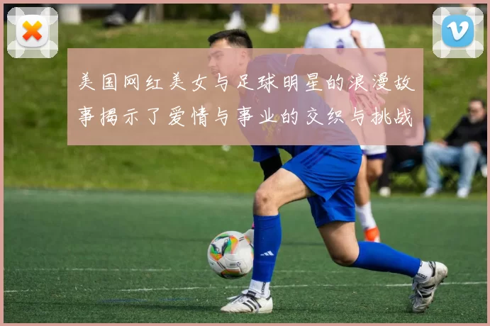 美国网红美女与足球明星的浪漫故事揭示了爱情与事业的交织与挑战