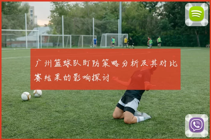 广州篮球队盯防策略分析及其对比赛结果的影响探讨