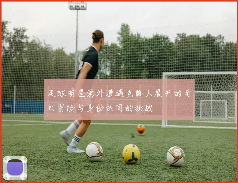 足球明星意外遭遇克隆人展开的奇幻冒险与身份认同的挑战