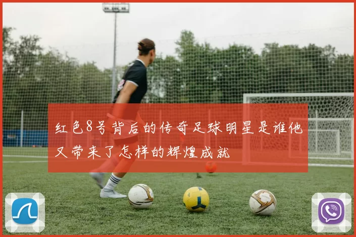 红色8号背后的传奇足球明星是谁他又带来了怎样的辉煌成就