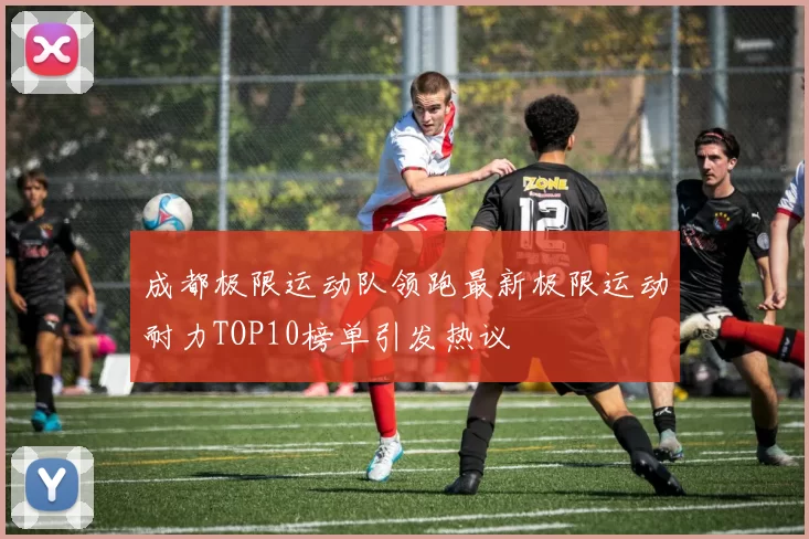 成都极限运动队领跑最新极限运动耐力TOP10榜单引发热议