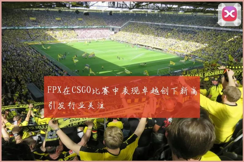 FPX在CSGO比赛中表现卓越创下新高引发行业关注
