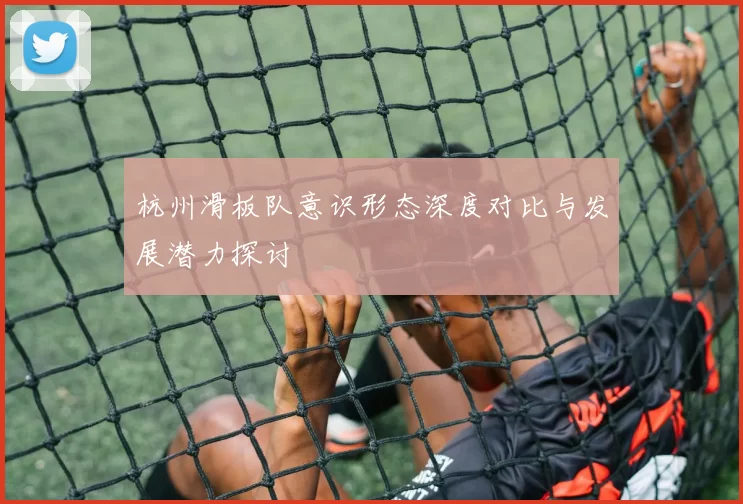 杭州滑板队意识形态深度对比与发展潜力探讨