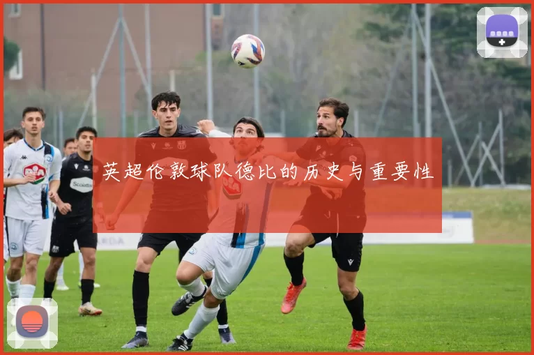 英超伦敦球队德比的历史与重要性