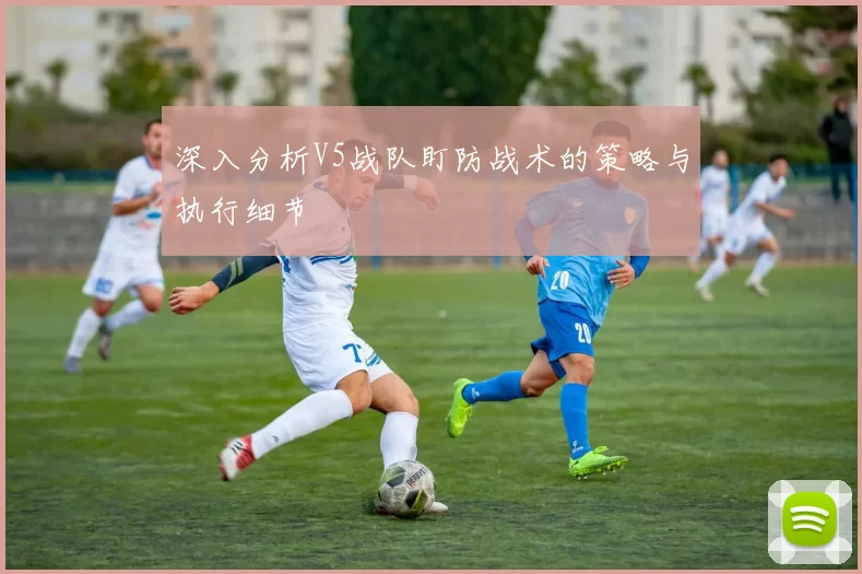 深入分析V5战队盯防战术的策略与执行细节