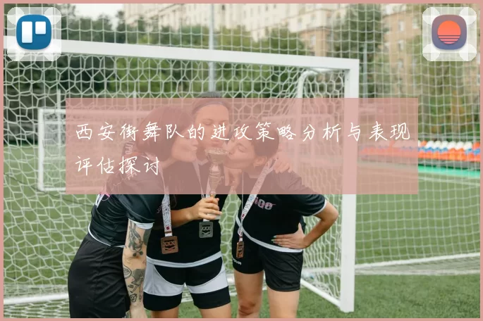 西安街舞队的进攻策略分析与表现评估探讨