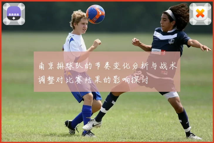 南京排球队的节奏变化分析与战术调整对比赛结果的影响探讨