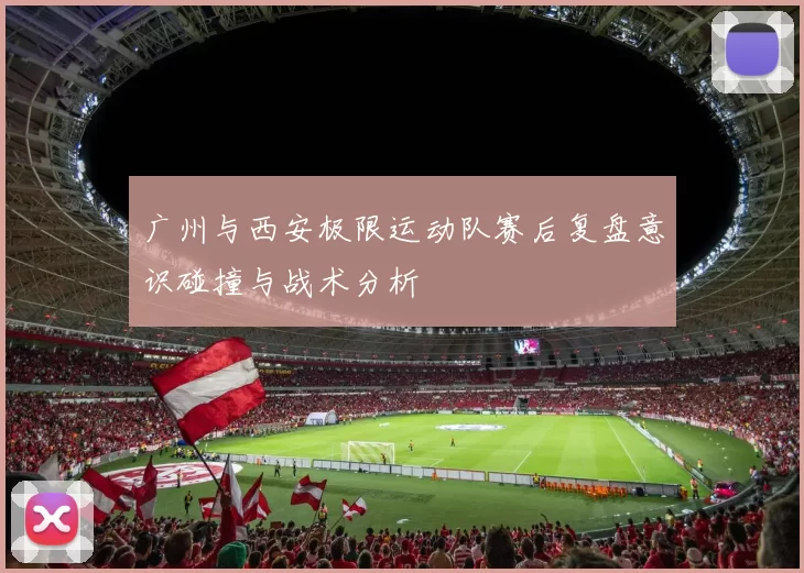 广州与西安极限运动队赛后复盘意识碰撞与战术分析