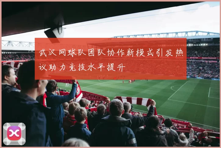武汉网球队团队协作新模式引发热议助力竞技水平提升